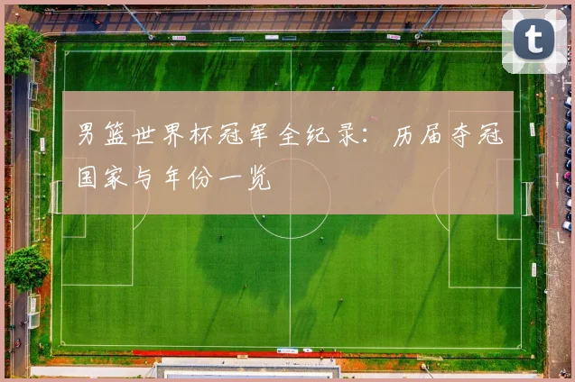 男篮世界杯冠军全纪录：历届夺冠国家与年份一览