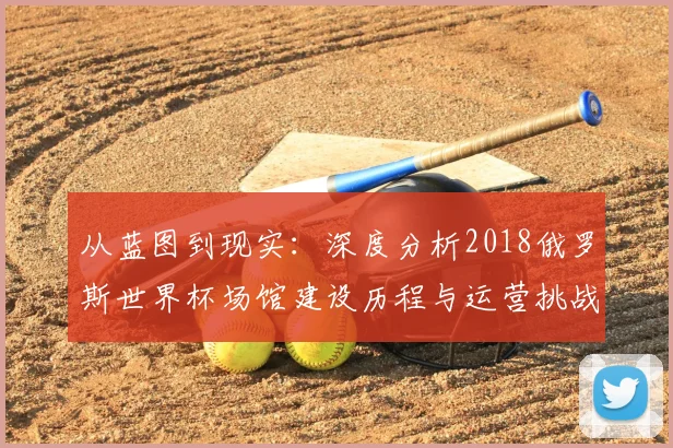 从蓝图到现实:深度分析2018俄罗斯世界杯场馆建设历程与运营挑战