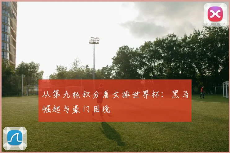 从第九轮积分看女排世界杯:黑马崛起与豪门困境