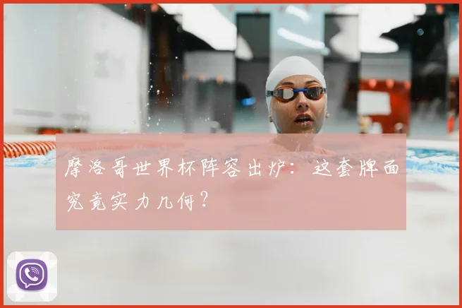 摩洛哥世界杯阵容出炉：这套牌面究竟实力几何？