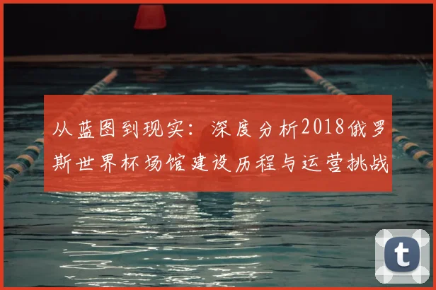 从蓝图到现实:深度分析2018俄罗斯世界杯场馆建设历程与运营挑战