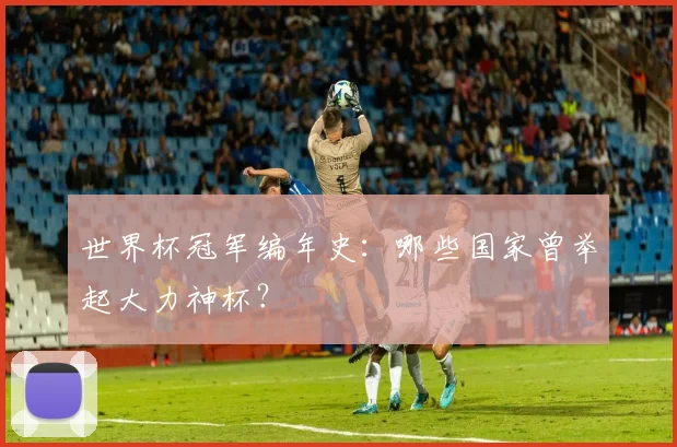世界杯冠军编年史:哪些国家曾举起大力神杯?