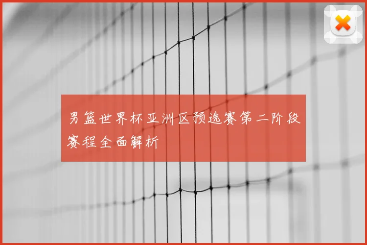 男篮世界杯亚洲区预选赛第二阶段赛程全面解析