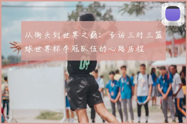 从街头到世界之巅：专访三对三篮球世界杯夺冠队伍的心路历程