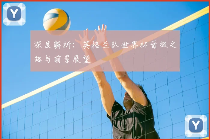 深度解析:英格兰队世界杯晋级之路与前景展望