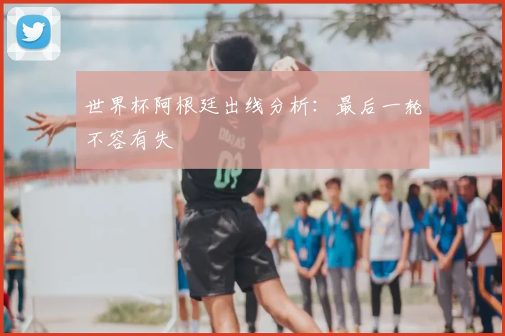 世界杯阿根廷出线分析：最后一轮不容有失
