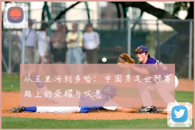 从五里河到多哈:中国男足世预赛路上的荣耀与叹息