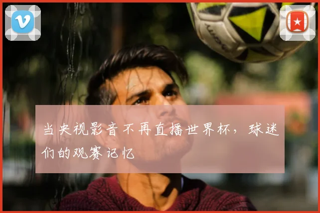 当央视影音不再直播世界杯,球迷们的观赛记忆