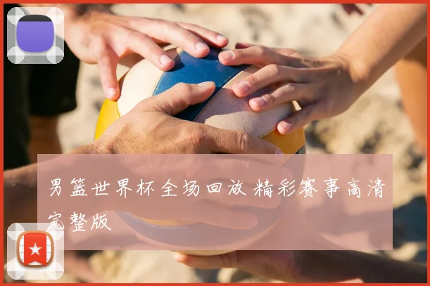 男篮世界杯全场回放 精彩赛事高清完整版