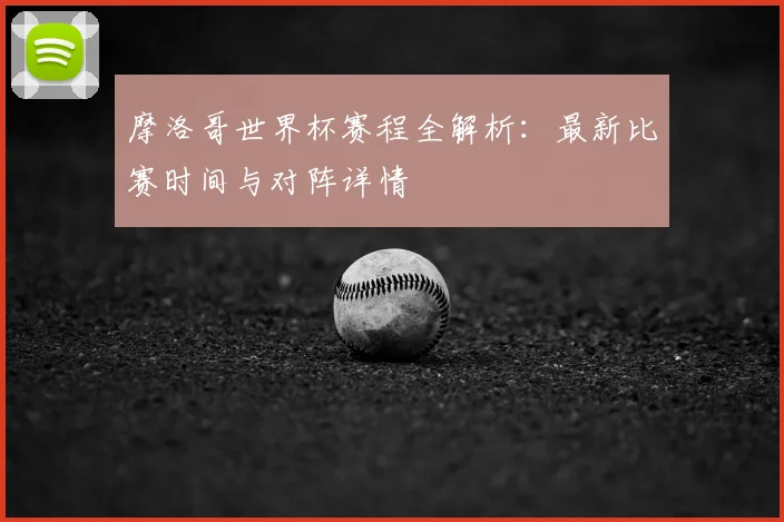摩洛哥世界杯赛程全解析:最新比赛时间与对阵详情