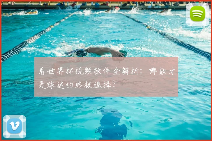 看世界杯视频软件全解析:哪款才是球迷的终极选择?