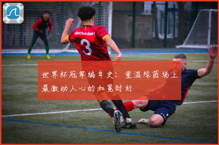 世界杯冠军编年史:重温绿茵场上最激动人心的加冕时刻