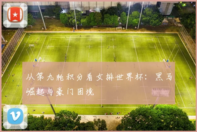 从第九轮积分看女排世界杯:黑马崛起与豪门困境