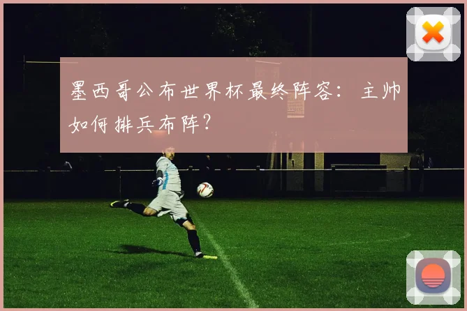 墨西哥公布世界杯最终阵容:主帅如何排兵布阵?