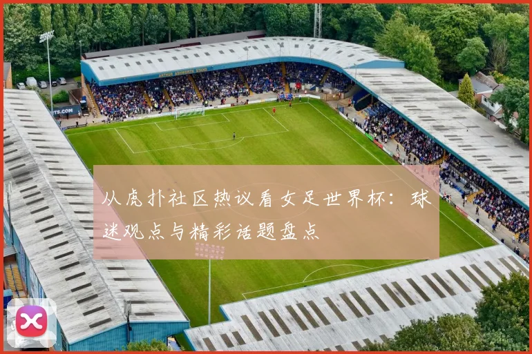 从虎扑社区热议看女足世界杯:球迷观点与精彩话题盘点