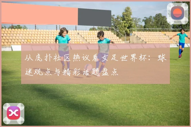 从虎扑社区热议看女足世界杯:球迷观点与精彩话题盘点