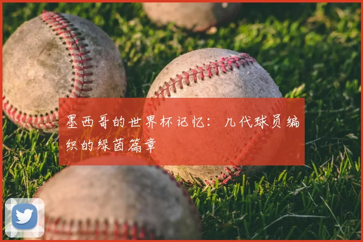 墨西哥的世界杯记忆:几代球员编织的绿茵篇章