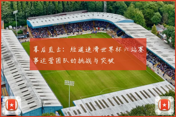 幕后直击:短道速滑世界杯六站赛事运营团队的挑战与突破