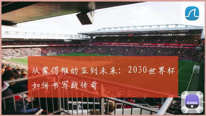 从蒙得维的亚到未来：2030世界杯如何书写新传奇